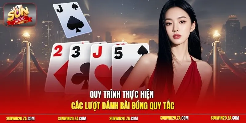 Quy trình thực hiện các lượt đánh bài đúng quy tắc